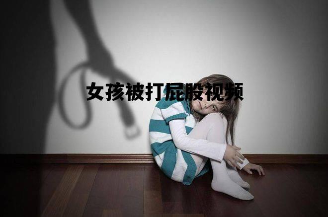 女孩被打屁股视频，打小贝屁股视频